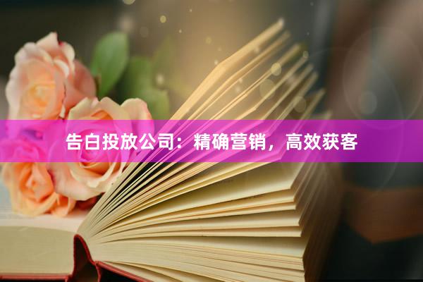 告白投放公司：精确营销，高效获客
