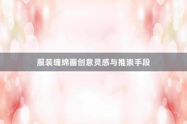 服装缠绵画创意灵感与推崇手段