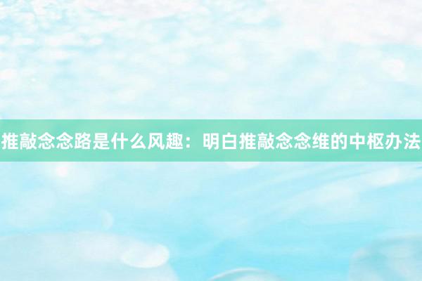 推敲念念路是什么风趣：明白推敲念念维的中枢办法