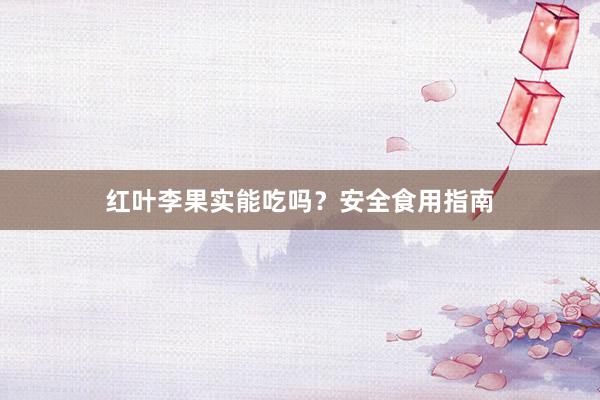 红叶李果实能吃吗?安全食用指南