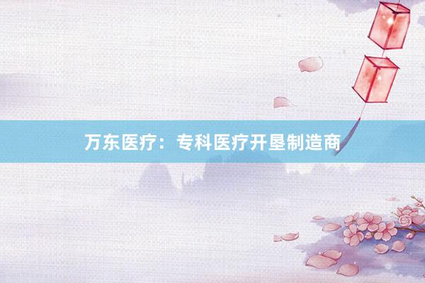 万东医疗：专科医疗开垦制造商