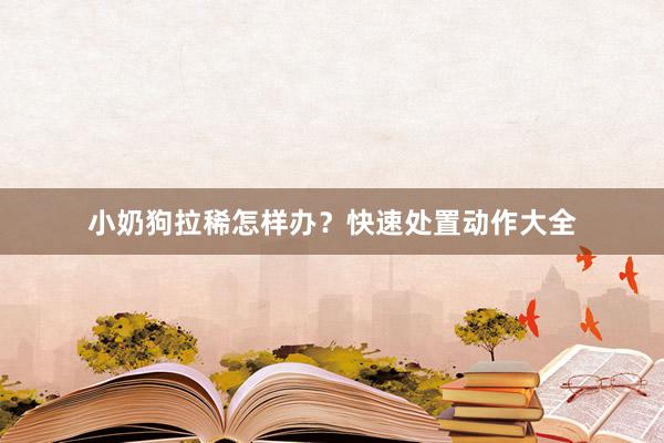 小奶狗拉稀怎样办？快速处置动作大全