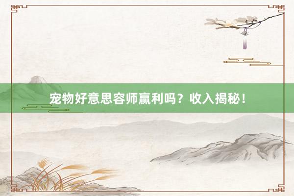 宠物好意思容师赢利吗?收入揭秘!